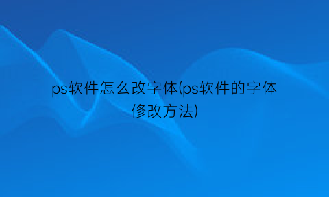 “ps软件怎么改字体(ps软件的字体修改方法)