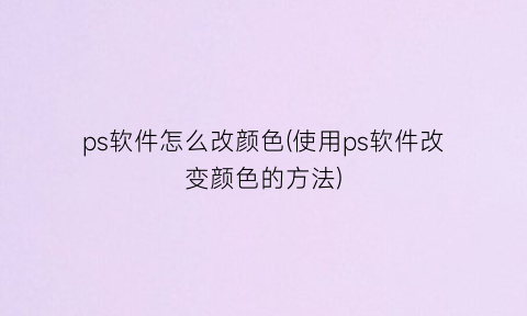 “ps软件怎么改颜色(使用ps软件改变颜色的方法)