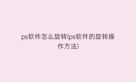 “ps软件怎么旋转(ps软件的旋转操作方法)