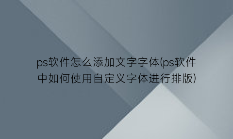 “ps软件怎么添加文字字体(ps软件中如何使用自定义字体进行排版)