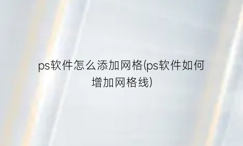 “ps软件怎么添加网格(ps软件如何增加网格线)