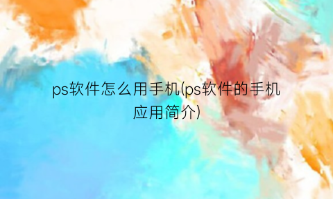 ps软件怎么用手机(ps软件的手机应用简介)