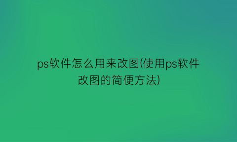 ps软件怎么用来改图(使用ps软件改图的简便方法)