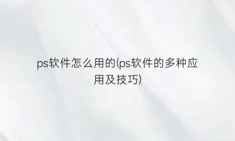 “ps软件怎么用的(ps软件的多种应用及技巧)