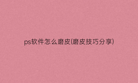 “ps软件怎么磨皮(磨皮技巧分享)