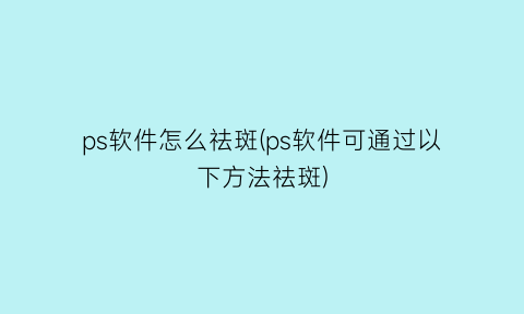 ps软件怎么祛斑(ps软件可通过以下方法祛斑)