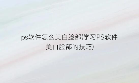 ps软件怎么美白脸部(学习PS软件美白脸部的技巧)