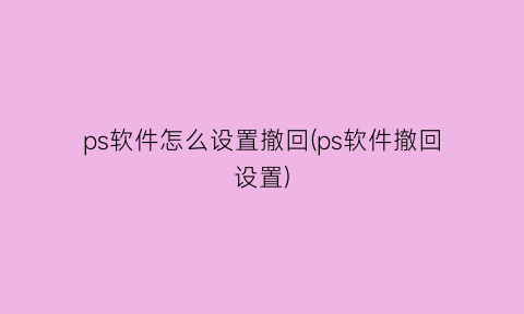 ps软件怎么设置撤回(ps软件撤回设置)