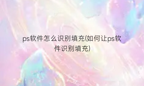 “ps软件怎么识别填充(如何让ps软件识别填充)