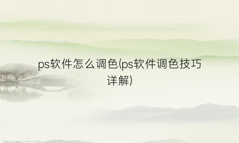 “ps软件怎么调色(ps软件调色技巧详解)