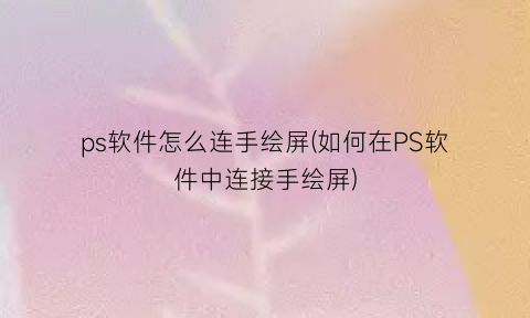 ps软件怎么连手绘屏(如何在PS软件中连接手绘屏)