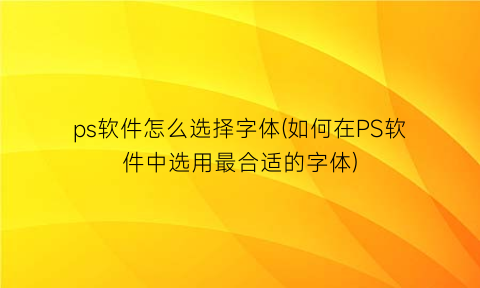 ps软件怎么选择字体(如何在PS软件中选用最合适的字体)