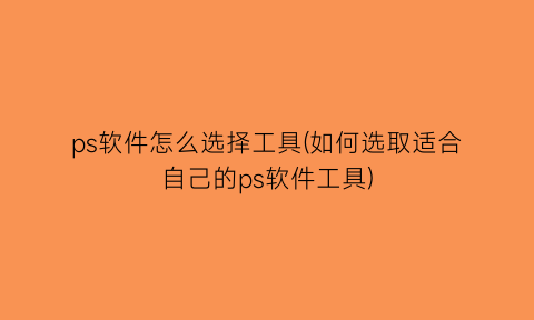 “ps软件怎么选择工具(如何选取适合自己的ps软件工具)