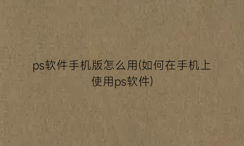“ps软件手机版怎么用(如何在手机上使用ps软件)