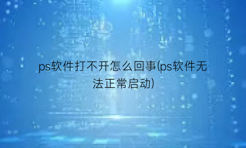 “ps软件打不开怎么回事(ps软件无法正常启动)