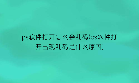 “ps软件打开怎么会乱码(ps软件打开出现乱码是什么原因)