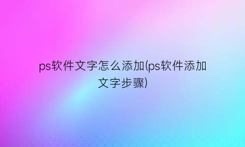 “ps软件文字怎么添加(ps软件添加文字步骤)