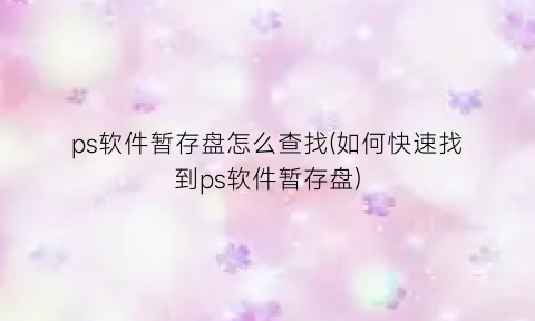 ps软件暂存盘怎么查找(如何快速找到ps软件暂存盘)