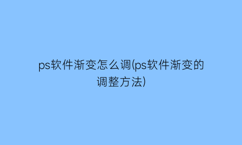 ps软件渐变怎么调(ps软件渐变的调整方法)