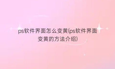 ps软件界面怎么变黄(ps软件界面变黄的方法介绍)
