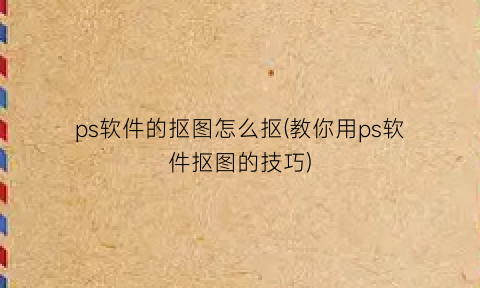 “ps软件的抠图怎么抠(教你用ps软件抠图的技巧)