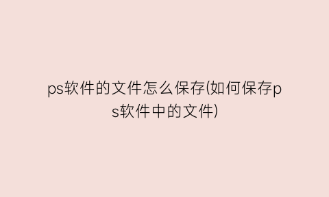 “ps软件的文件怎么保存(如何保存ps软件中的文件)