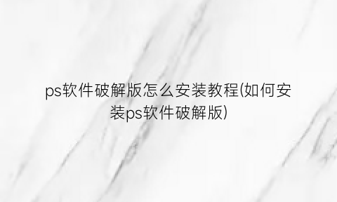 ps软件破解版怎么安装教程(如何安装ps软件破解版)