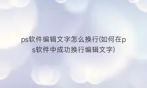 ps软件编辑文字怎么换行(如何在ps软件中成功换行编辑文字)