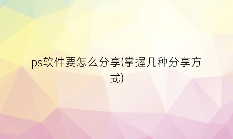 ps软件要怎么分享(掌握几种分享方式)