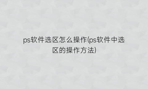 “ps软件选区怎么操作(ps软件中选区的操作方法)