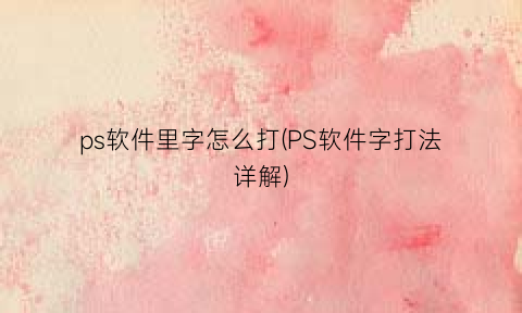 ps软件里字怎么打(PS软件字打法详解)