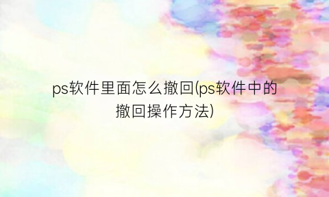 “ps软件里面怎么撤回(ps软件中的撤回操作方法)