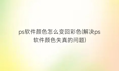 ps软件颜色怎么变回彩色(解决ps软件颜色失真的问题)