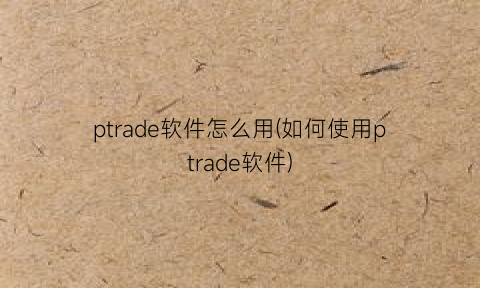 “ptrade软件怎么用(如何使用ptrade软件)