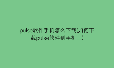 pulse软件手机怎么下载(如何下载pulse软件到手机上)