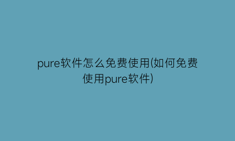 pure软件怎么免费使用(如何免费使用pure软件)