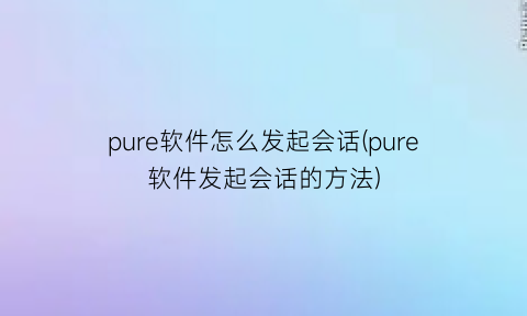 “pure软件怎么发起会话(pure软件发起会话的方法)
