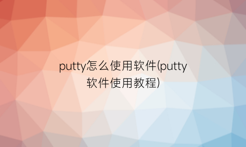 putty怎么使用软件(putty软件使用教程)