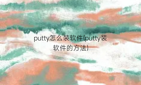 putty怎么装软件(putty装软件的方法)