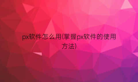 px软件怎么用(掌握px软件的使用方法)