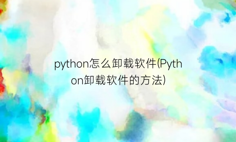python怎么卸载软件(Python卸载软件的方法)