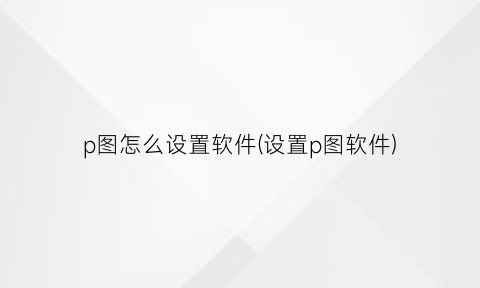 p图怎么设置软件(设置p图软件)