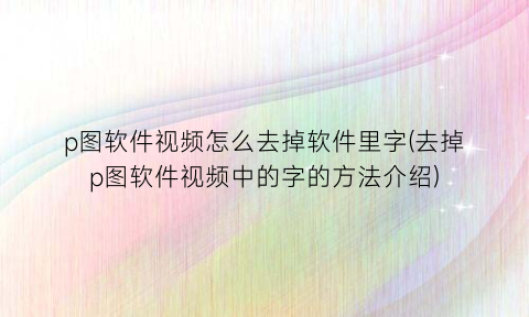 “p图软件视频怎么去掉软件里字(去掉p图软件视频中的字的方法介绍)