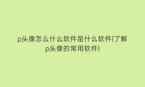 “p头像怎么什么软件是什么软件(了解p头像的常用软件)