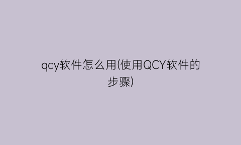 qcy软件怎么用(使用QCY软件的步骤)