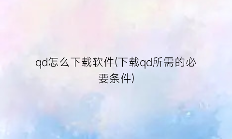 “qd怎么下载软件(下载qd所需的必要条件)
