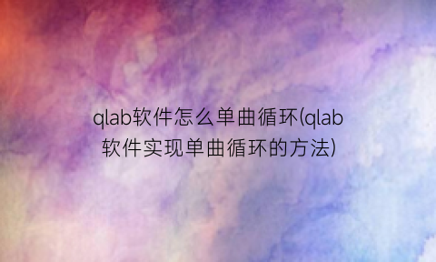 qlab软件怎么单曲循环(qlab软件实现单曲循环的方法)