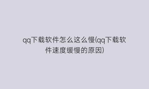 qq下载软件怎么这么慢(qq下载软件速度缓慢的原因)