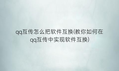 “qq互传怎么把软件互换(教你如何在qq互传中实现软件互换)