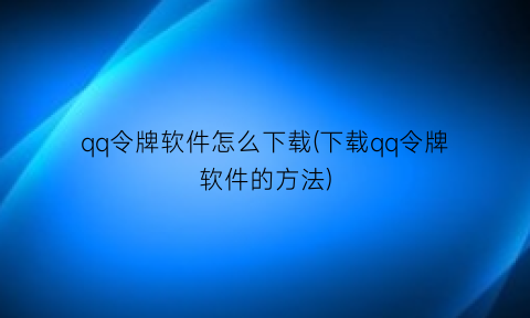 qq令牌软件怎么下载(下载qq令牌软件的方法)